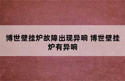 博世壁挂炉故障出现异响 博世壁挂炉有异响